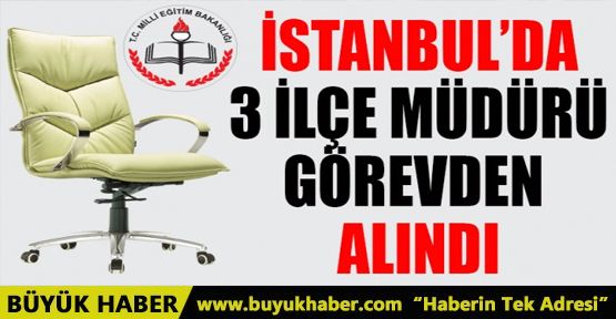 İSTANBUL'DA 3 İLÇE MÜDÜRÜ GÖREVDEN ALINDI