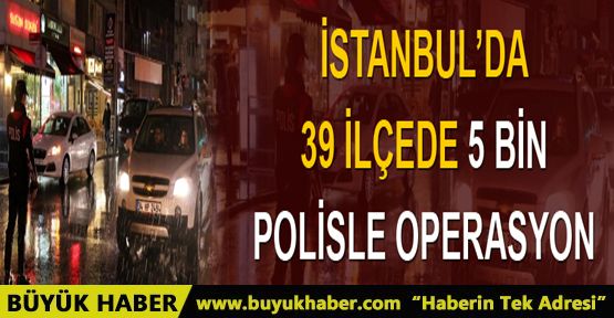 İstanbul’da 5 bin polisle operasyon