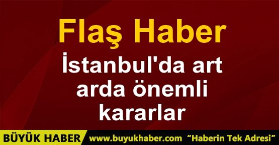 İstanbul'da art arda flaş kararlar