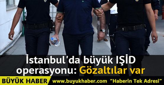 İstanbul'da büyük IŞİD operasyonu: Gözaltılar var