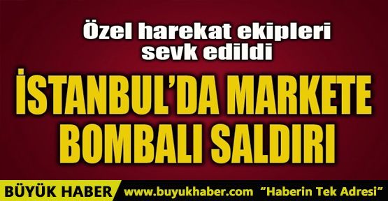 İSTANBUL'DA MARKETE BOMBALI SALDIRI