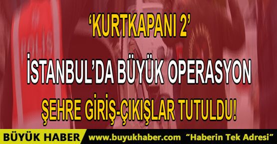 İstanbul'da son dakika büyük operasyon! Şehre giriş-çıkışlar tutuldu