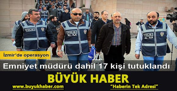 İzmir merkezli “Paralel Devlet“ operasyonunda 17 kişi tutuklandı