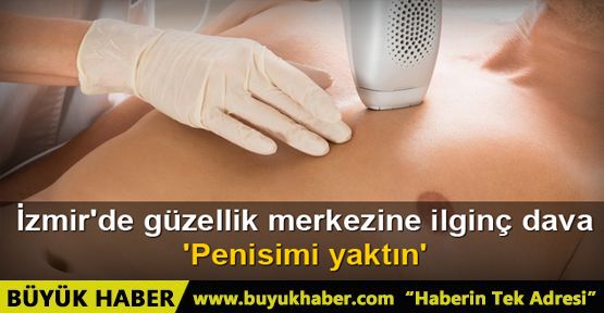 İzmir'de güzellik merkezine, 'penisimi yaktın' davası