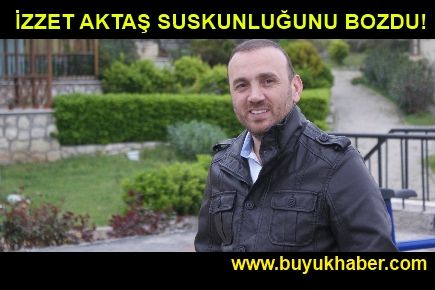 İZZET AKTAŞ SUSKUNLUĞUNU BOZDU!