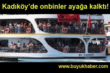 Kadıköy’de onbinler ayağa kalktı!..