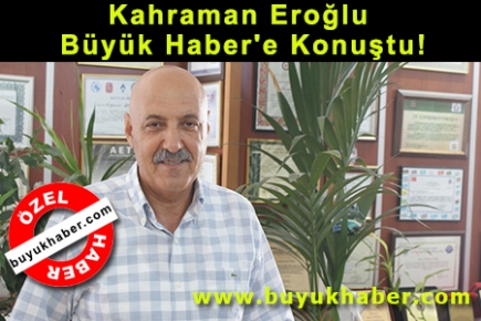 Kahraman Eroğlu Büyük Haber'e Konuştu!