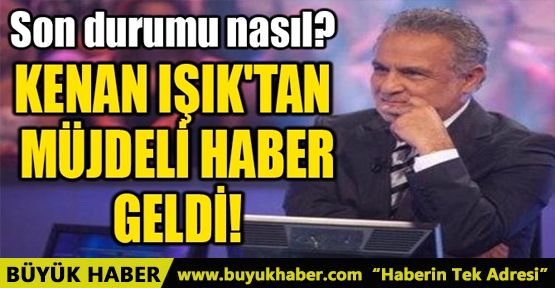 KENAN IŞIK'TAN MÜJDELİ HABER GELDİ