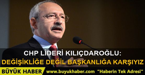 Kılıçdaroğlu Değişikliğe değil, başkanlığa karşıyız