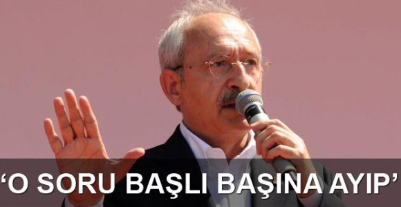 Kılıçdaroğlu: O soru başlı başına ayıp!