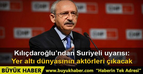 Kılıçdaroğlu: 'Suriyelilerden Yer Altı Dünyasının Aktörleri Çıkacak”