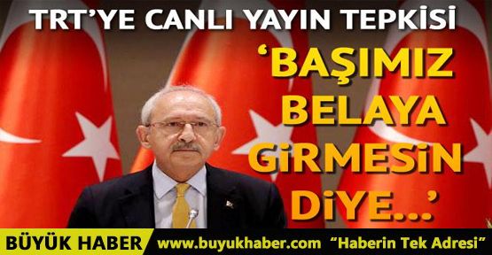 Kılıçdaroğlu'ndan TRT'ye canlı yayın tepkisi