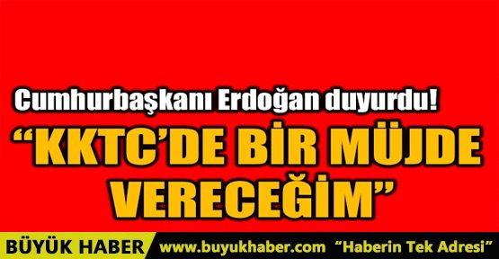 'KKTC'DE BİR MÜJDE VERECEĞİM”