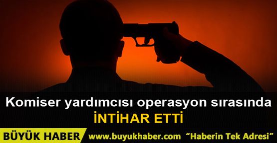 Komiser yardımcısı operasyon sırasında intihar etti