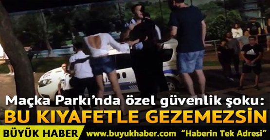 Maçka Parkı’nda özel güvenlik şoku: Bu kıyafetle gezemezsin