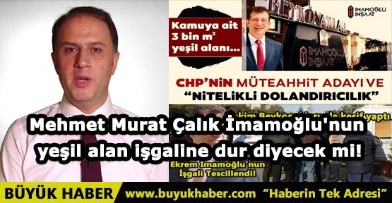 Mehmet Murat Çalık İmamoğlu'nun yeşil alan işgaline dur diyecek mi!