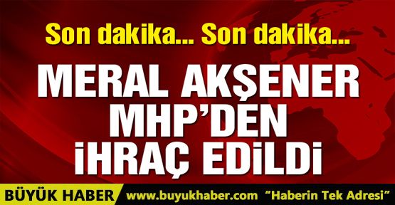 Meral Akşener MHP’den ihraç edildi