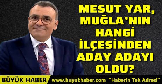 MESUT YAR MUĞLA'NIN HANGİ İLÇESİNDEN ADAY ADAYI OLDU