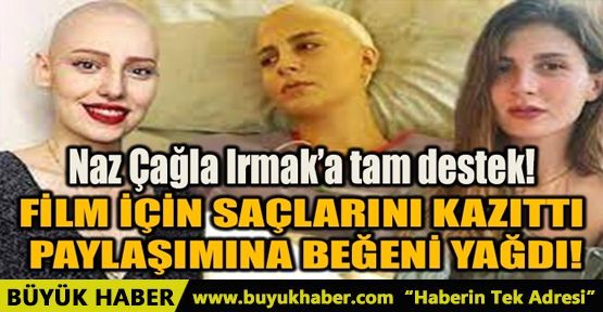 NAZ ÇAĞLA IRMAK'A TAM DESTEK! FİLM İÇİN SAÇLARINI KAZITTI!
