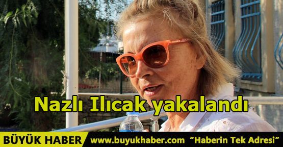 Nazlı Ilıcak yakalandı