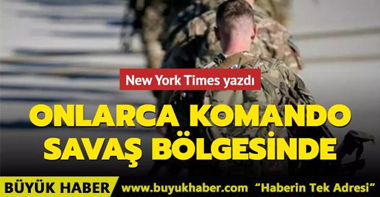 New York Times yazdı: Onlarca komando savaş bölgesinde