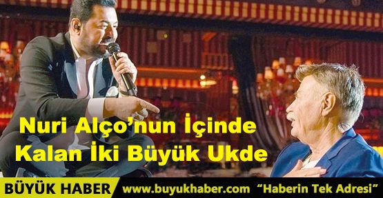Nuri Alço’nun İçinde Kalan İki Büyük Ukde