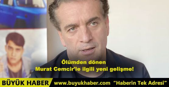 Ölümden dönen Murat Cemcir'le ilgili yeni gelişme!