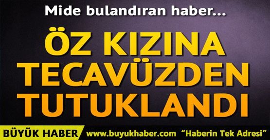 Öz kızına tecavüz suçlamasıyla tutuklandı