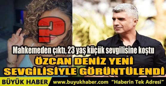 ÖZCAN DENİZ YENİ SEVGİLİSİYLE GÖRÜNTÜLENDİ