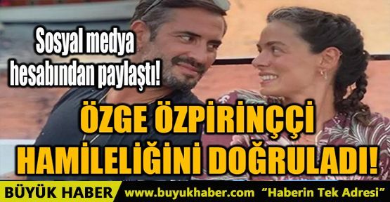 ÖZGE ÖZPİRİNÇÇİ HAMİLELİĞİNİ DOĞRULADI