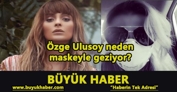 Özge Ulusoy neden maskeyle geziyor?