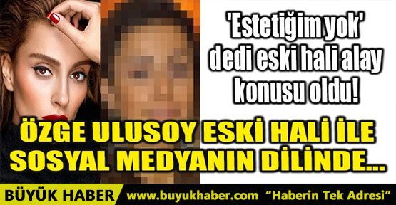 ÖZGE ULUSOY YILLAR ÖNCEKİ HALİ İLE SOSYAL MEDYANIN DİLİNDE