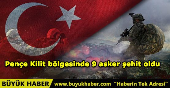 Pençe Kilit bölgesinde 9 asker şehit oldu