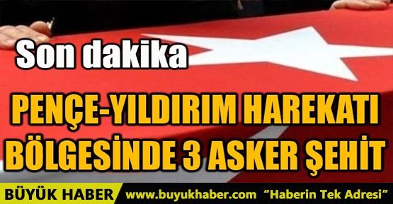 PENÇE-YILDIRIM HAREKATI BÖLGESİNDE 3 ASKER ŞEHİT