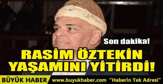 RASİM ÖZTEKİN YAŞAMINI YİTİRDİ