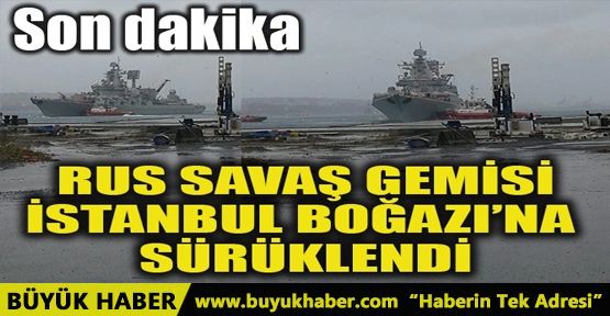 RUS SAVAŞ GEMİSİ İSTANBUL BOĞAZI'NA SÜRÜKLENDİ