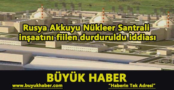 Rusya Akkuyu Nükleer Santrali inşaatını fiilen durduruldu iddiası