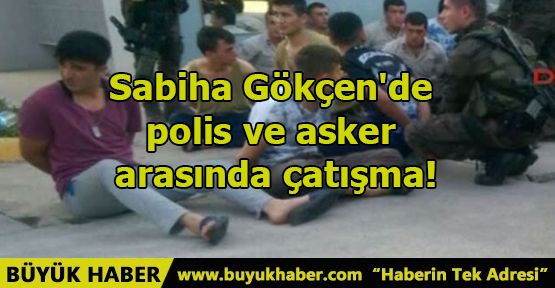 Sabiha Gökçen'de polis ve asker arasında çatışma!