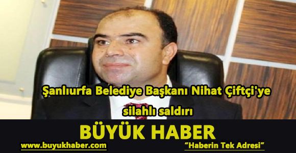 Şanlıurfa Belediye Başkanı Nihat Çiftçi'ye silahlı saldırı