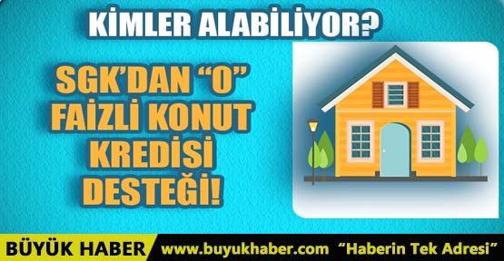 SGK'DAN '0” FAİZLE KONUT KREDİSİ DESTEĞİ