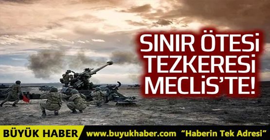 Sınır ötesi operasyonların süresini uzatan tezkereler Meclis'te