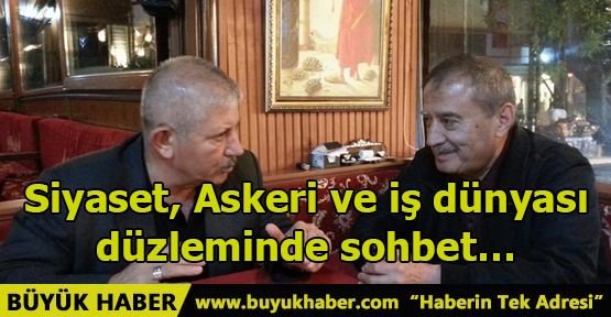 Siyaset, Askeri ve iş dünyası düzleminde sohbet…