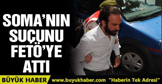 Soma'nın suçunu FETÖ'ye attı