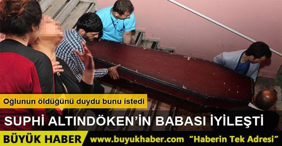 Suphi Altındöken'in babası iyileşti, cenazeye katılmak istiyor