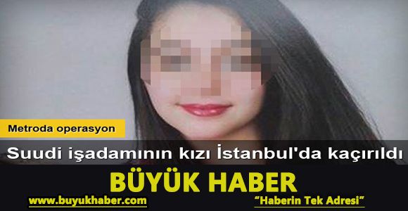 Suudi işadamının kızı İstanbul'da kaçırıldı