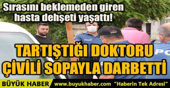 TARTIŞTIĞI DOKTORU ÇİVİLİ SOPAYLA DARBETTİ!