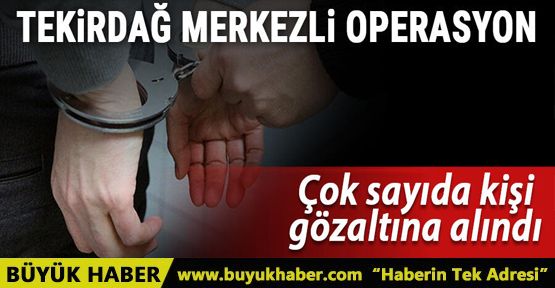 Tekirdağ merkezli operasyon! Çok sayıda kişi gözaltına alındı