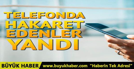 Telefonda hakaret edenler yandı