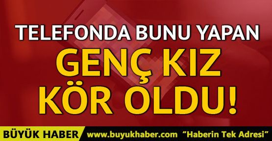 Telefonda uzun süre oyun oynayan genç kız kör oldu!