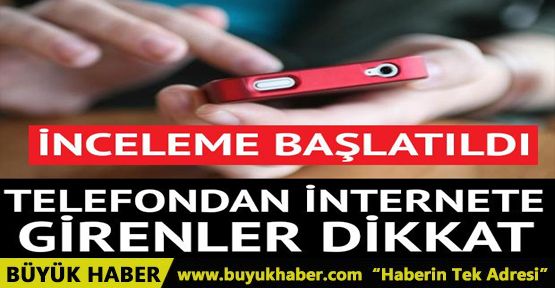 Telefondan internete girenlere önemli haber! İnceleme başlatıldı